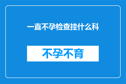 一直不孕检查挂什么科(不孕症患者应如何选择合适的科室进行专业检查？)