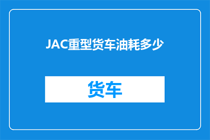 JAC重型货车油耗多少(JAC重型货车的油耗是多少？)