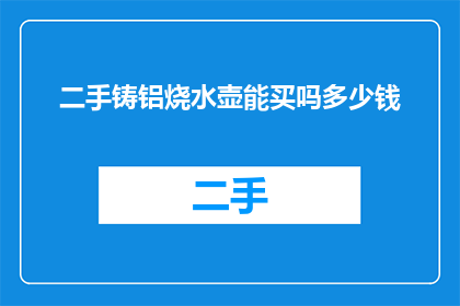 二手铸铝烧水壶能买吗多少钱(二手铸铝烧水壶是否值得购买？其价格如何？)