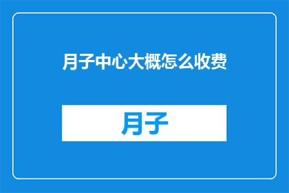 月子中心大概怎么收费(月子中心的费用标准是什么？)