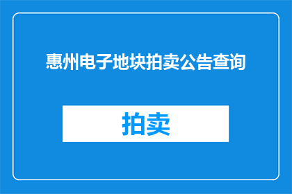 惠州电子地块拍卖公告查询(如何查询惠州电子地块拍卖的相关信息？)