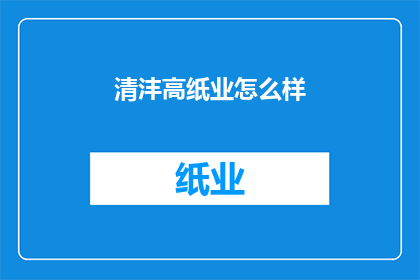 清沣高纸业怎么样(清沣高纸业的运营状况如何？)