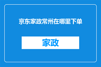 京东家政常州在哪里下单(您知道在常州哪里可以方便地下单京东家政服务吗？)