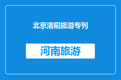 北京洛阳旅游专列(北京至洛阳的旅游专列：一次穿越古今的旅程吗？)