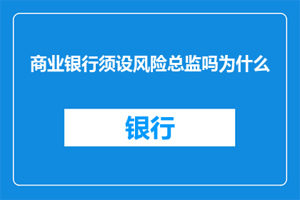 商业银行须设风险总监吗为什么(商业银行是否必须设立风险总监？这一决策背后的原因是什么？)