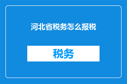 河北省税务怎么报税(河北省税务如何进行报税？)