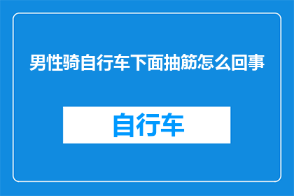 男性骑自行车下面抽筋怎么回事(男性骑自行车时为何会出现下面抽筋的情况？)