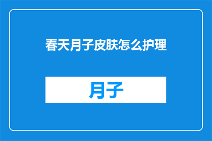 春天月子皮肤怎么护理(春天如何护理月子期肌肤？)