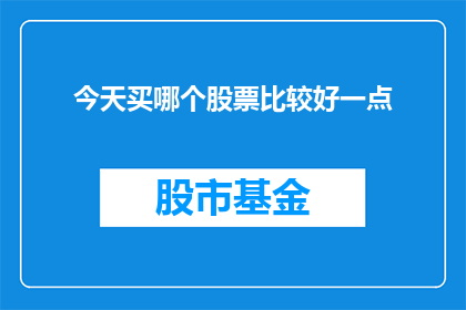 今天买哪个股票比较好一点(今天，投资者们纷纷聚焦于挑选出最佳的投资股票面对众多选择，如何确定一个更优的投资对象呢？)