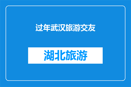过年武汉旅游交友(武汉过年期间，你打算如何度过这个特别的时刻？是否在寻找一个既能体验当地文化又能结交新朋友的完美之旅？)