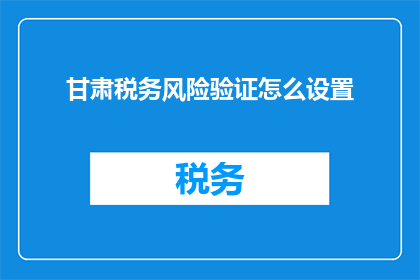 甘肃税务风险验证怎么设置(如何有效设置甘肃税务风险验证系统？)