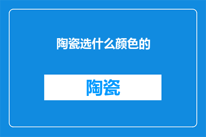 陶瓷选什么颜色的(陶瓷颜色选择指南：探索不同色彩的奥秘与影响)
