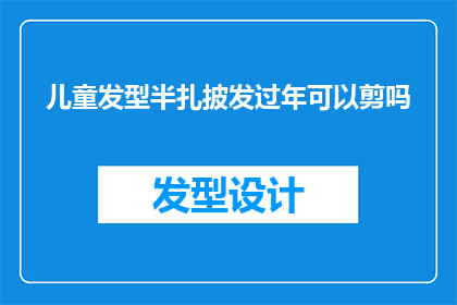 儿童发型半扎披发过年可以剪吗(过年期间，儿童是否适宜剪短半扎披发？)