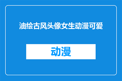 油绘古风头像女生动漫可爱(如何创作一个充满古风韵味的油绘头像，特别是针对一位动漫风格的女生？)