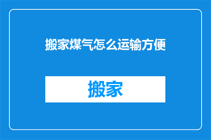 搬家煤气怎么运输方便(如何确保搬家煤气运输过程的便捷性？)