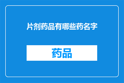 片剂药品有哪些药名字(片剂药品的命名奥秘：你了解这些药名背后的故事吗？)