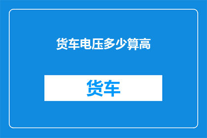 货车电压多少算高(货车的电压标准是多少才算是高的？)