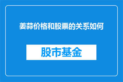姜蒜价格和股票的关系如何(姜蒜价格波动与股市表现之间存在何种关联？)