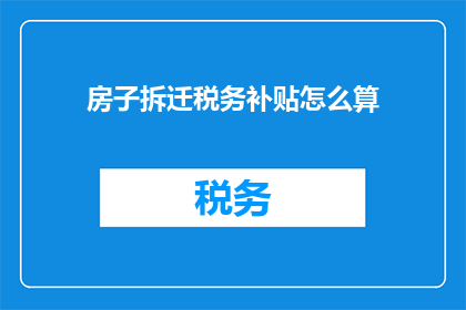 房子拆迁税务补贴怎么算(如何计算房屋拆迁时的税务补贴？)