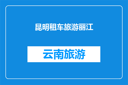 昆明租车旅游丽江(昆明租车前往丽江旅游，您是否了解相关流程和注意事项？)