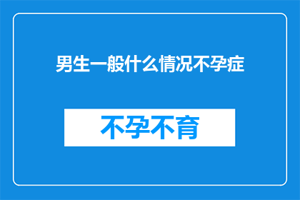 男生一般什么情况不孕症(男生一般什么情况会导致不孕症？)