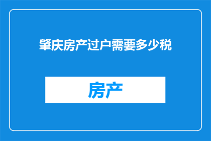 肇庆房产过户需要多少税(肇庆房产过户所需缴纳的税费是多少？)