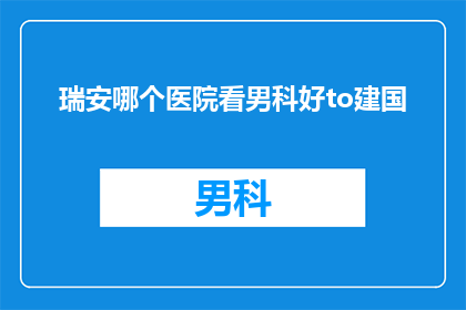 瑞安哪个医院看男科好to建国(瑞安地区哪家医院在男科领域表现卓越？)