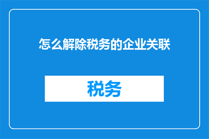 怎么解除税务的企业关联(如何有效解除企业税务关联？)