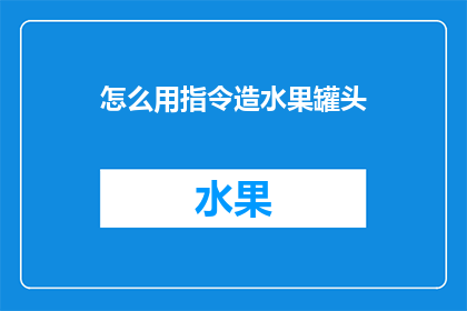 怎么用指令造水果罐头(如何精确地使用指令来制作水果罐头？)