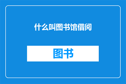 什么叫图书馆借阅(图书馆借阅是什么？一个引人深思的问题)