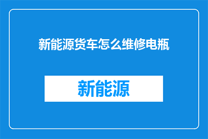 新能源货车怎么维修电瓶(新能源货车电瓶维修难题：如何正确处理？)