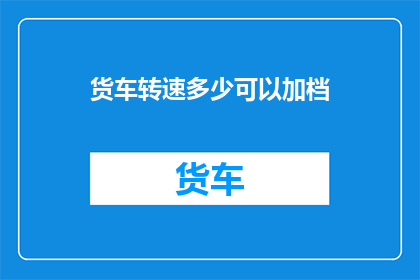 货车转速多少可以加档(如何确定货车的转速以实现换挡操作？)