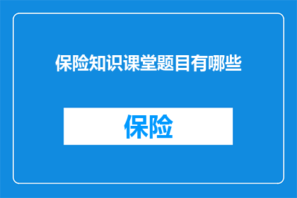 保险知识课堂题目有哪些(保险知识课堂题目有哪些？)