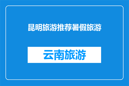 昆明旅游推荐暑假旅游(昆明旅游暑假推荐：您是否已经准备好探索这座迷人的城市？)