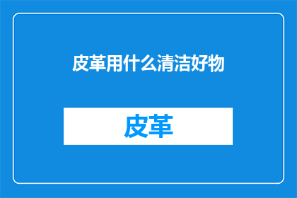 皮革用什么清洁好物(皮革制品的清洁保养：您知道哪些好物能让它焕然一新吗？)