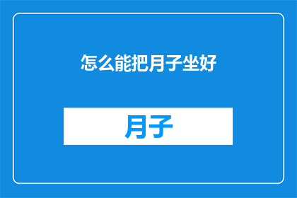 怎么能把月子坐好(如何确保月子期间的护理得当？)