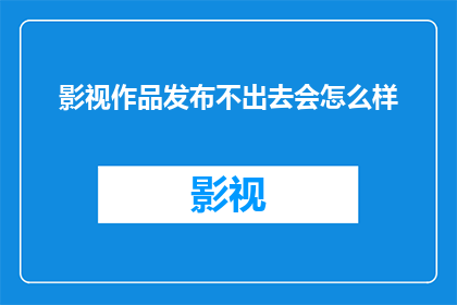 影视作品发布不出去会怎么样(影视作品为何难以触达观众？发布障碍背后隐藏着哪些不为人知的挑战？)
