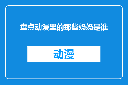盘点动漫里的那些妈妈是谁(动漫迷必看：盘点那些令人难忘的妈妈角色，她们是谁？)