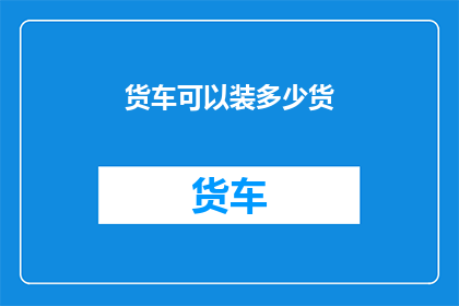 货车可以装多少货(货车能装载多少货物？)
