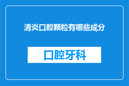 清炎口腔颗粒有哪些成分(清炎口腔颗粒的成分有哪些？)