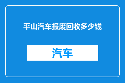 平山汽车报废回收多少钱(平山汽车报废回收的详细费用是多少？)