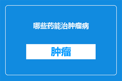 哪些药能治肿瘤病(哪些药物能治疗肿瘤疾病？)