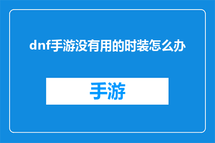 dnf手游没有用的时装怎么办(DNF手游中那些看似无用的时装，该如何处理？)