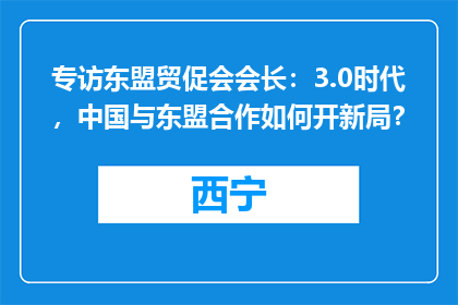 专访东盟贸促会会长：3.0时代，中国与东盟合作如何开新局？