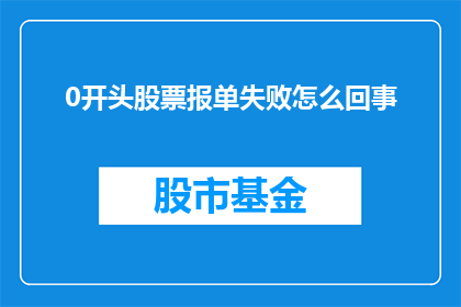 0开头股票报单失败怎么回事(股票报单为何总是以0开头？)