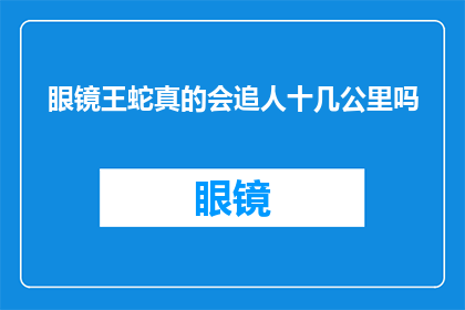 眼镜王蛇真的会追人十几公里吗(眼镜王蛇：真的能追逐人类数十公里吗？)