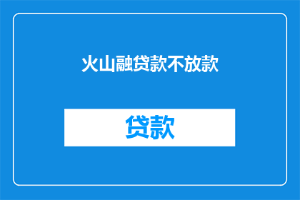 火山融贷款不放款(火山融贷款为何迟迟不放款？)