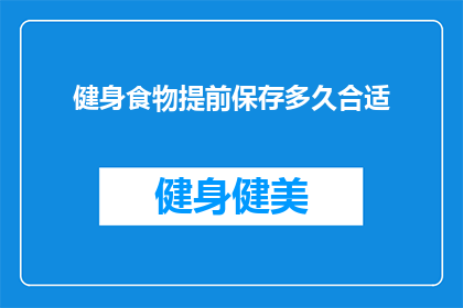健身食物提前保存多久合适(健身爱好者们，你们知道吗？提前保存的健身食物究竟能保持多久新鲜度？)