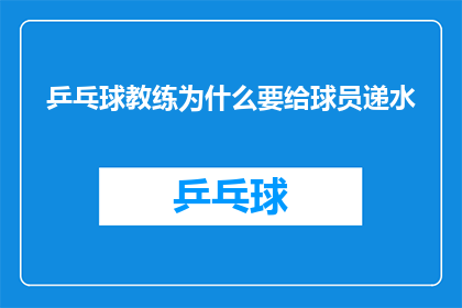 乒乓球教练为什么要给球员递水(乒乓球教练为何频繁递水？背后的原因令人好奇)