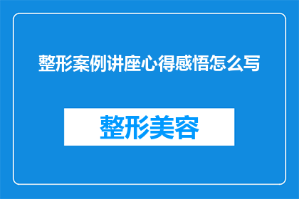 整形案例讲座心得感悟怎么写(如何撰写一篇引人入胜的整形案例讲座心得感悟？)
